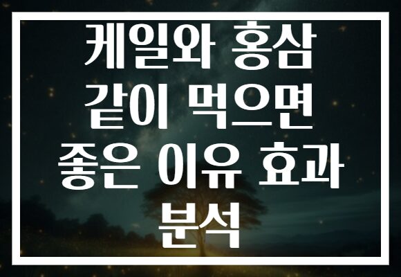 케일와 홍삼 같이 먹으면 좋은 이유 효과 분석