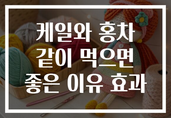 케일와 홍차 같이 먹으면 좋은 이유 효과