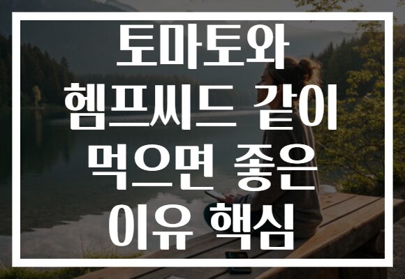 토마토와 헴프씨드 같이 먹으면 좋은 이유 핵심