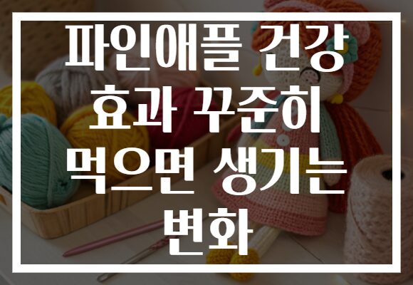 파인애플 건강 효과 꾸준히 먹으면 생기는 변화