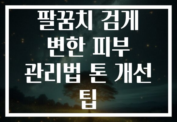 팔꿈치 검게 변한 피부 관리법 톤 개선 팁