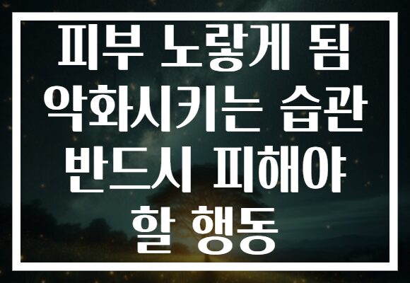 피부 노랗게 됨 악화시키는 습관 반드시 피해야 할 행동