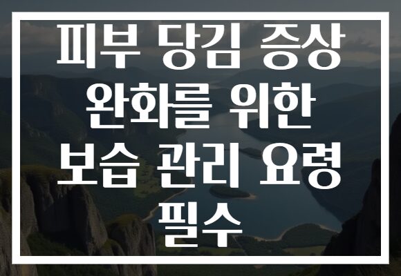피부 당김 증상 완화를 위한 보습 관리 요령 필수