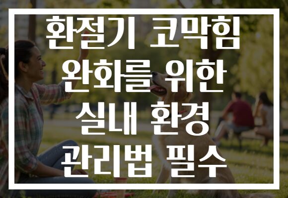 환절기 코막힘 완화를 위한 실내 환경 관리법 필수