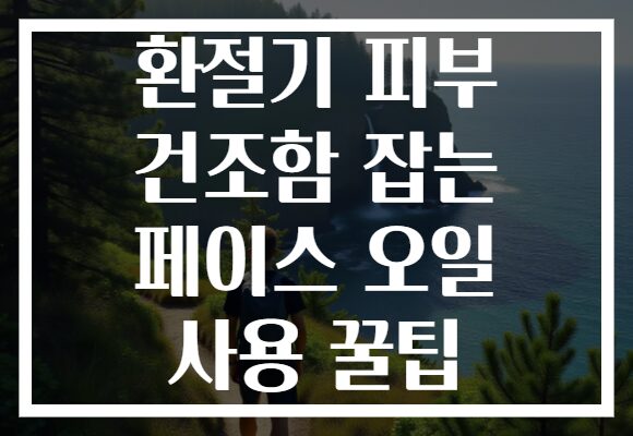 환절기 피부 건조함 잡는 페이스 오일 사용 꿀팁