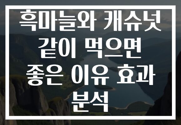흑마늘와 캐슈넛 같이 먹으면 좋은 이유 효과 분석