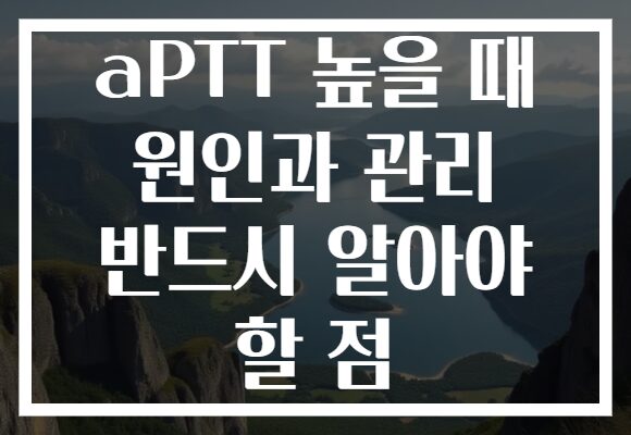 aPTT 높을 때 원인과 관리 반드시 알아야 할 점