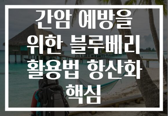 간암 예방을 위한 블루베리 활용법 항산화 핵심