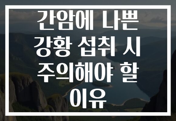 간암에 나쁜 강황 섭취 시 주의해야 할 이유