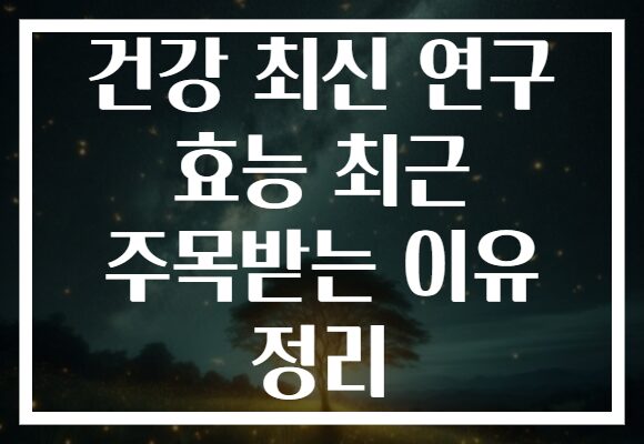 건강 최신 연구 효능 최근 주목받는 이유 정리