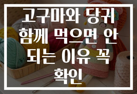 고구마와 당귀 함께 먹으면 안 되는 이유 꼭 확인