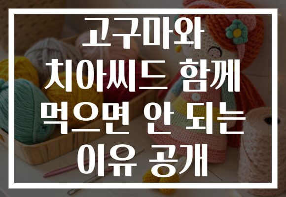 고구마와 치아씨드 함께 먹으면 안 되는 이유 공개