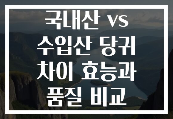 국내산 vs 수입산 당귀 차이 효능과 품질 비교