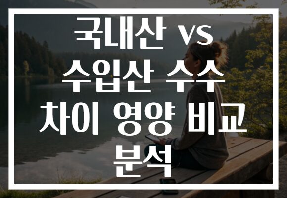 국내산 vs 수입산 수수 차이 영양 비교 분석