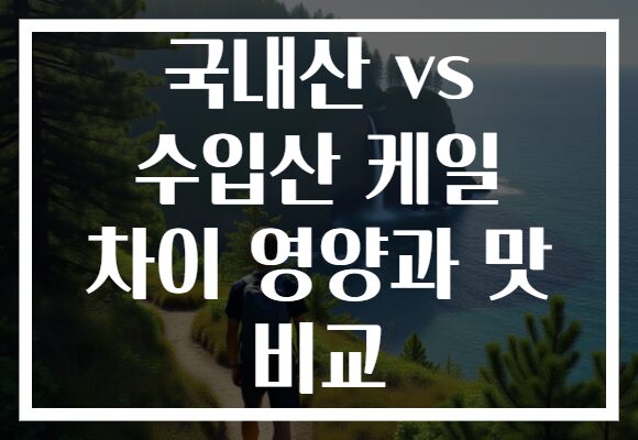 국내산 vs 수입산 케일 차이 영양과 맛 비교