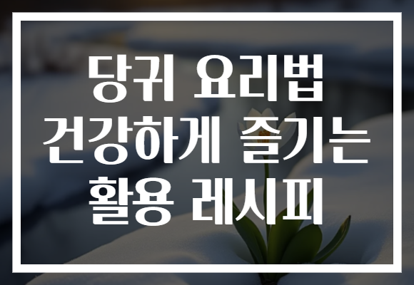 당귀 요리법 건강하게 즐기는 활용 레시피