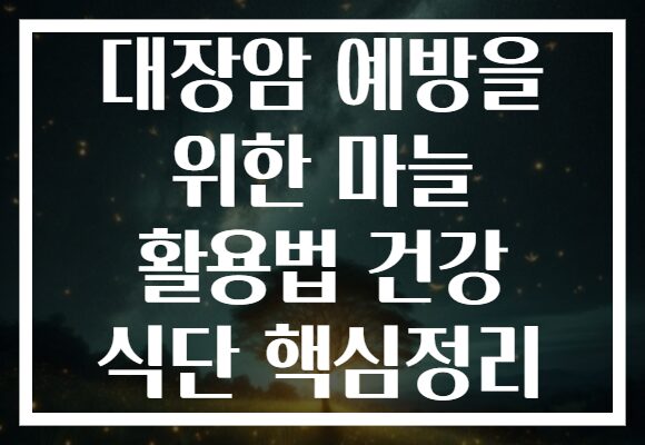 대장암 예방을 위한 마늘 활용법 건강 식단 핵심정리