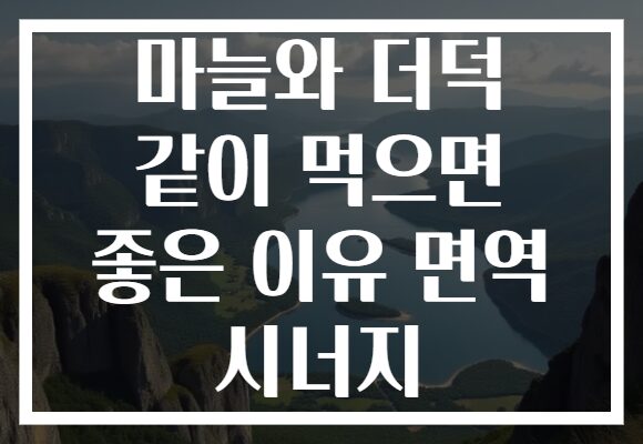 마늘와 더덕 같이 먹으면 좋은 이유 면역 시너지