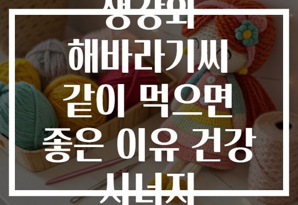 생강와 해바라기씨 같이 먹으면 좋은 이유 건강 시너지