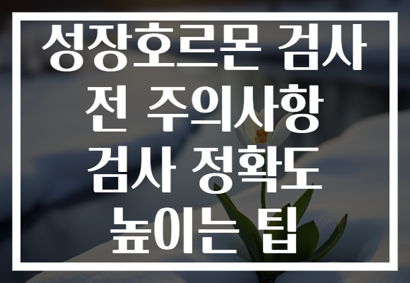 성장호르몬 검사 전 주의사항 검사 정확도 높이는 팁