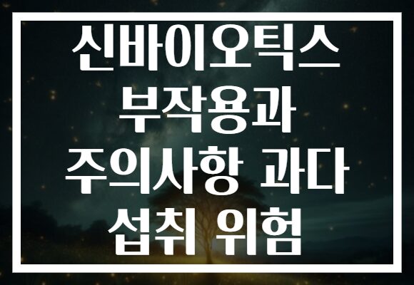 신바이오틱스 부작용과 주의사항 과다 섭취 위험