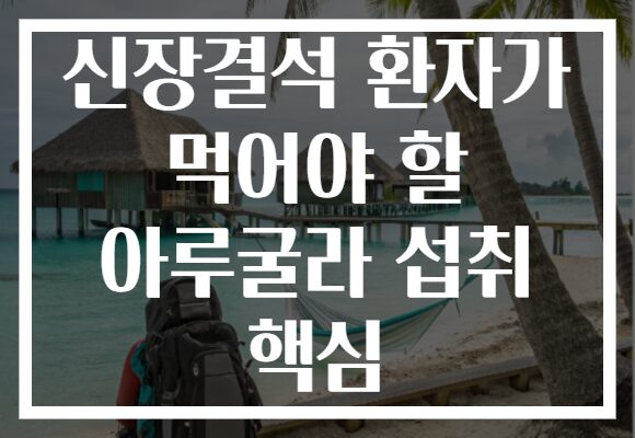 신장결석 환자가 먹어야 할 아루굴라 섭취 핵심