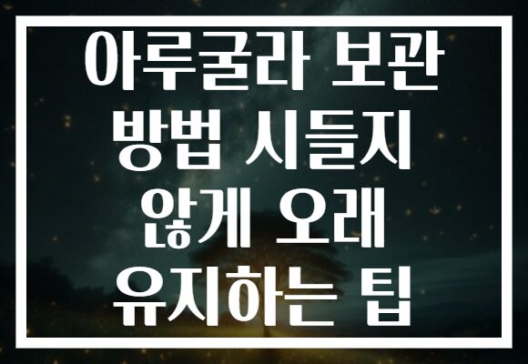 아루굴라 보관 방법 시들지 않게 오래 유지하는 팁