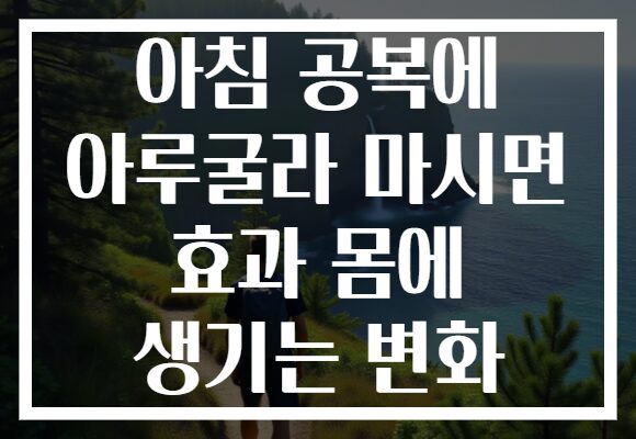 아침 공복에 아루굴라 마시면 효과 몸에 생기는 변화