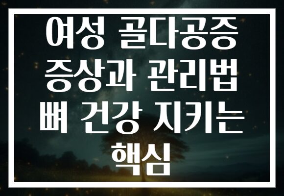 여성 골다공증 증상과 관리법 뼈 건강 지키는 핵심