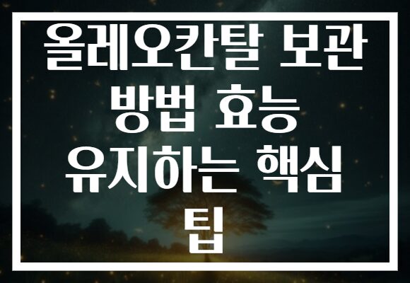 올레오칸탈 보관 방법 효능 유지하는 핵심 팁