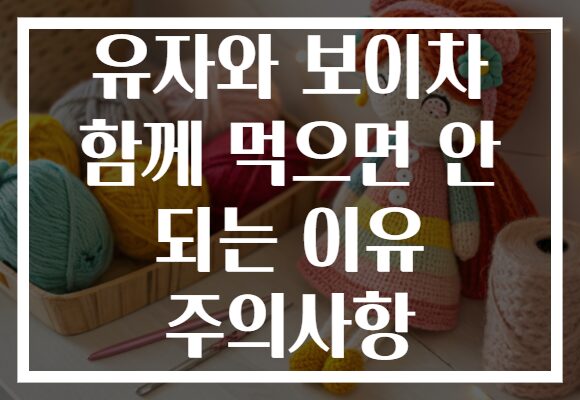 유자와 보이차 함께 먹으면 안 되는 이유 주의사항