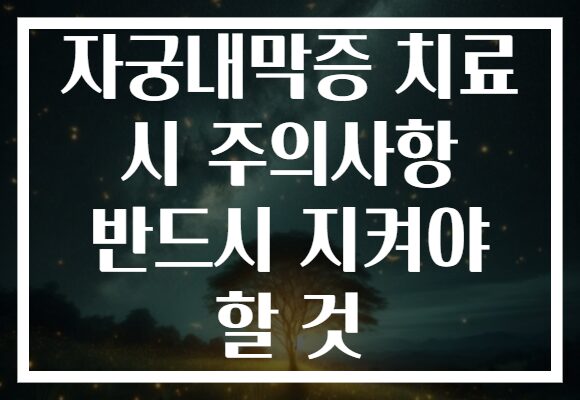 자궁내막증 치료 시 주의사항 반드시 지켜야 할 것
