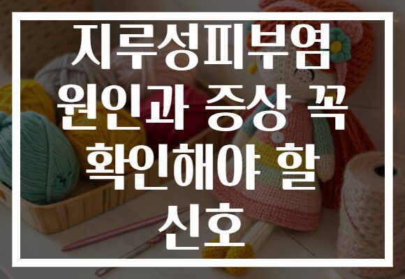 지루성피부염 원인과 증상 꼭 확인해야 할 신호