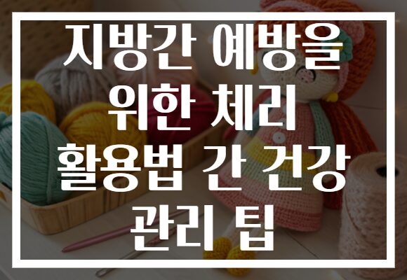 지방간 예방을 위한 체리 활용법 간 건강 관리 팁