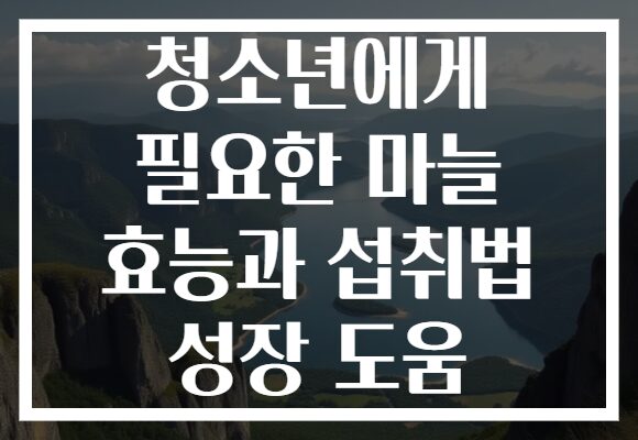 청소년에게 필요한 마늘 효능과 섭취법 성장 도움