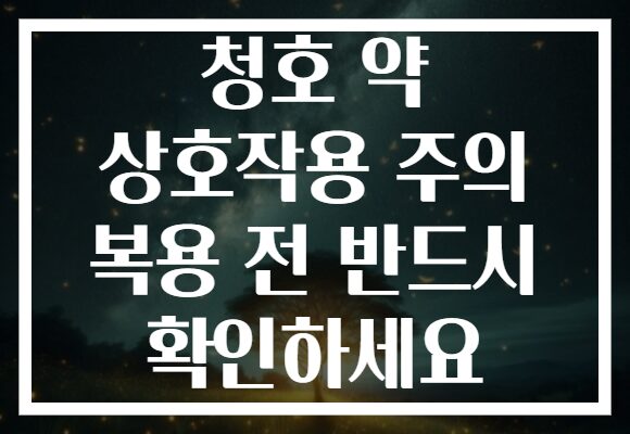 청호 약 상호작용 주의 복용 전 반드시 확인하세요