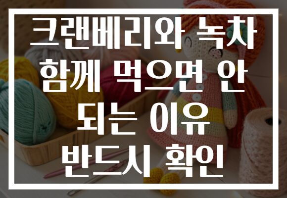 크랜베리와 녹차 함께 먹으면 안 되는 이유 반드시 확인