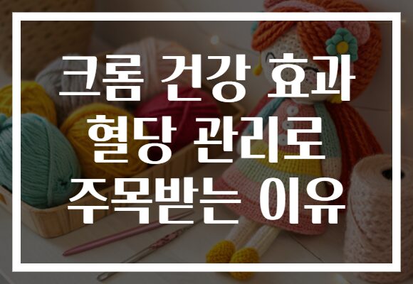 크롬 건강 효과 혈당 관리로 주목받는 이유