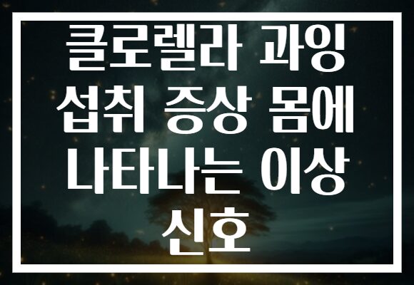 클로렐라 과잉 섭취 증상 몸에 나타나는 이상 신호