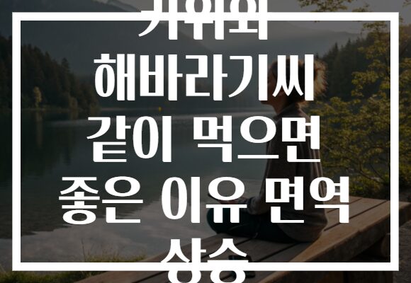 키위와 해바라기씨 같이 먹으면 좋은 이유 면역 상승