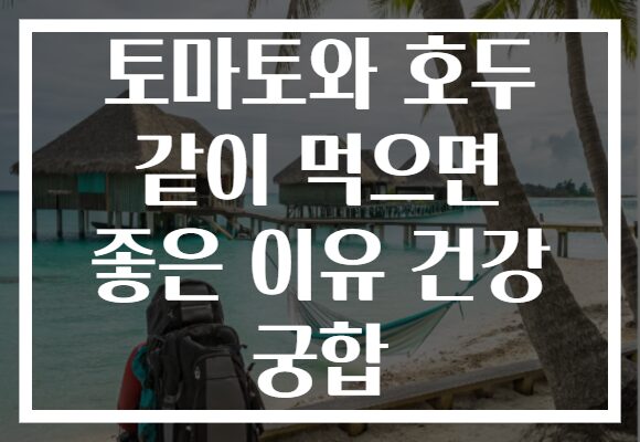 토마토와 호두 같이 먹으면 좋은 이유 건강 궁합