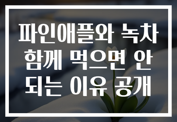 파인애플와 녹차 함께 먹으면 안 되는 이유 공개