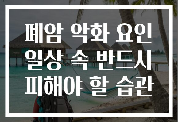 폐암 악화 요인 일상 속 반드시 피해야 할 습관