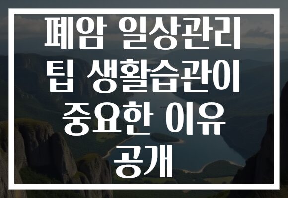 폐암 일상관리 팁 생활습관이 중요한 이유 공개