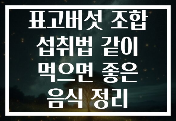 표고버섯 조합 섭취법 같이 먹으면 좋은 음식 정리
