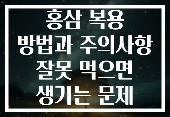 홍삼 복용 방법과 주의사항 잘못 먹으면 생기는 문제