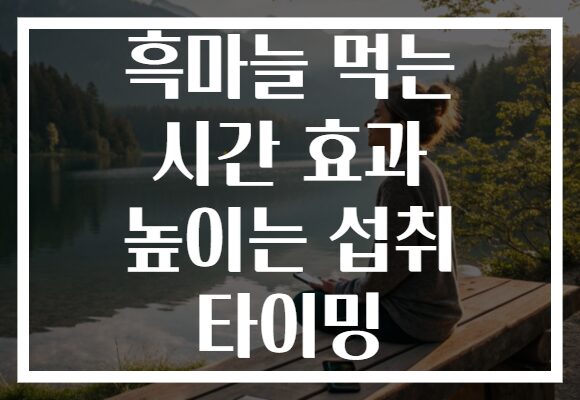 흑마늘 먹는 시간 효과 높이는 섭취 타이밍