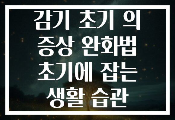 감기 초기 의 증상 완화법 초기에 잡는 생활 습관