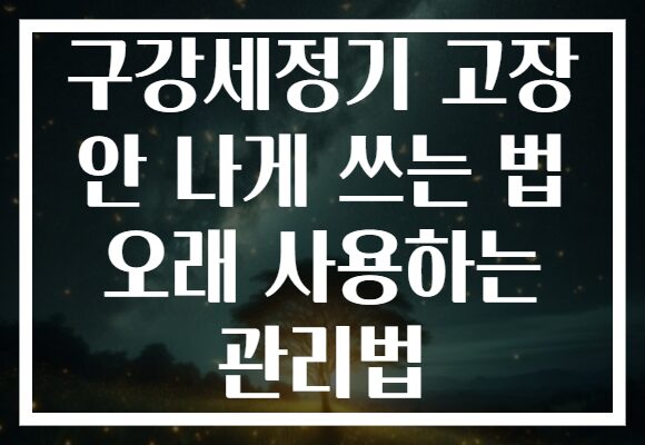 구강세정기 고장 안 나게 쓰는 법 오래 사용하는 관리법