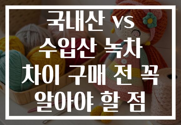 국내산 vs 수입산 녹차 차이 구매 전 꼭 알아야 할 점